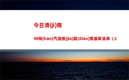 今日濟(jì)南98號(hào)汽油價(jià)調(diào)整最新消息（2022年04月18日）
