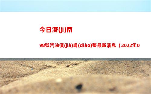 今日濟(jì)南98號汽油價(jià)調(diào)整最新消息（2022年04月11日）插圖