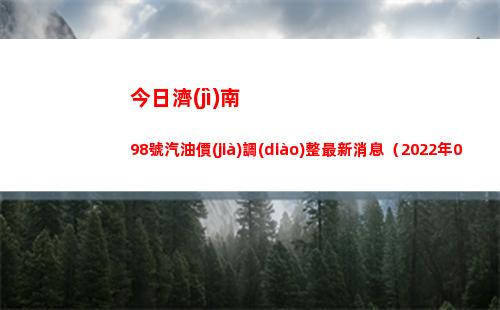 今日濟(jì)南98號汽油價(jià)調(diào)整最新消息（2022年04月13日）插圖