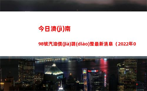 今日濟(jì)南98號汽油價(jià)調(diào)整最新消息（2022年04月18日）插圖
