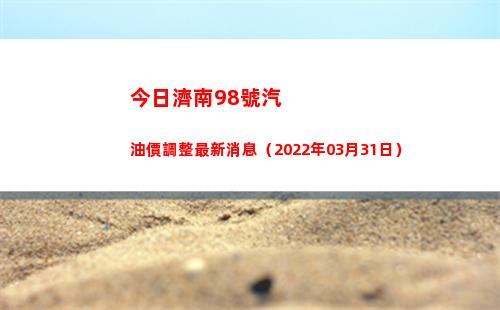 今日濟南98號汽油價調整最新消息（2022年03月31日）