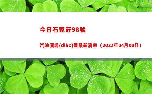 今日石家莊98號汽油價調(diào)整最新消息（2022年04月08日）