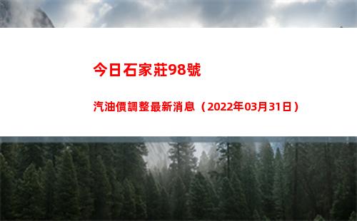 今日石家莊98號汽油價調整最新消息（2022年03月31日）