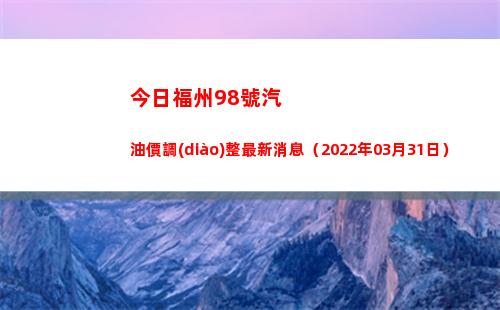 今日福州98號汽油價調(diào)整最新消息（2022年03月31日）