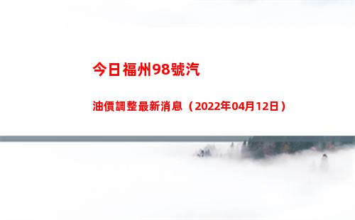 今日福州98號汽油價調整最新消息（2022年04月12日）