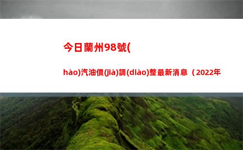 今日蘭州98號(hào)汽油價(jià)調(diào)整最新消息（2022年04月16日）