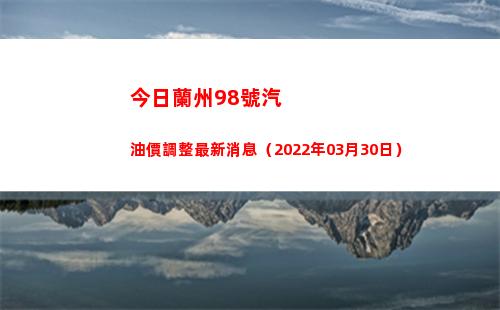 今日蘭州98號汽油價調整最新消息（2022年03月30日）