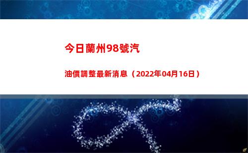 今日蘭州98號汽油價調整最新消息（2022年04月16日）插圖
