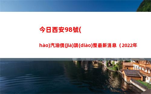 今日西安98號(hào)汽油價(jià)調(diào)整最新消息（2022年04月11日）插圖