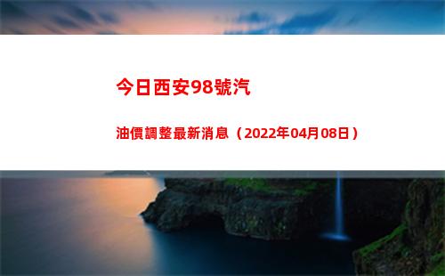 今日西安98號汽油價調整最新消息（2022年04月08日）