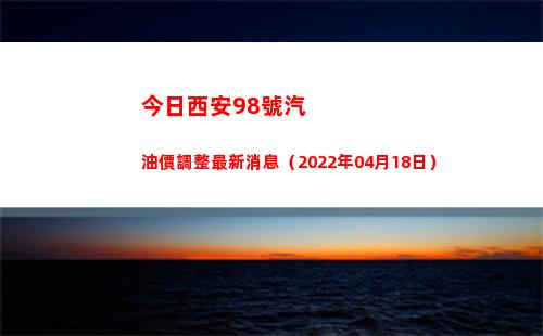 今日西安98號汽油價調整最新消息（2022年04月18日）