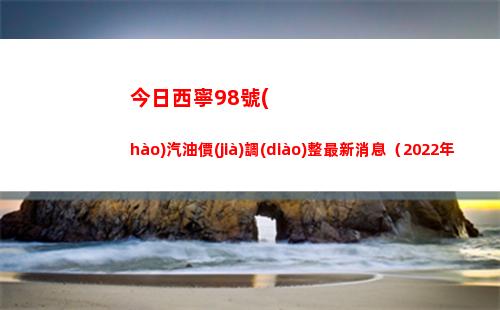 今日西寧98號(hào)汽油價(jià)調(diào)整最新消息（2022年04月02日）