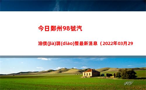 今日鄭州98號汽油價(jià)調(diào)整最新消息（2022年03月29日）