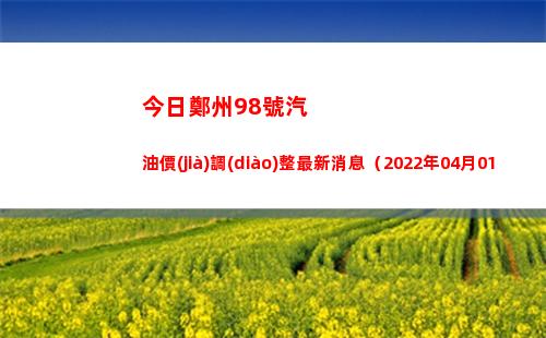 今日鄭州98號汽油價(jià)調(diào)整最新消息（2022年04月01日）