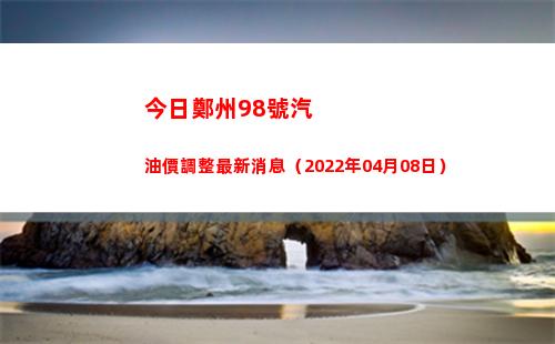 今日鄭州98號汽油價調整最新消息（2022年04月08日）