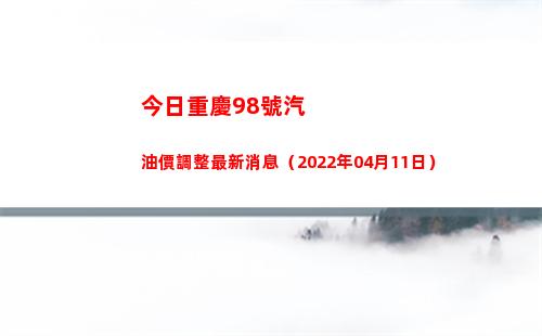 今日重慶98號汽油價調整最新消息（2022年04月11日）插圖