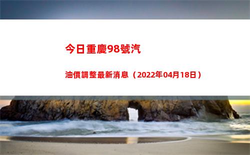 今日重慶98號汽油價調整最新消息（2022年04月18日）