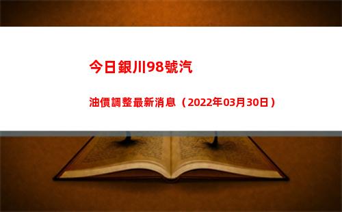今日銀川98號汽油價調整最新消息（2022年03月30日）