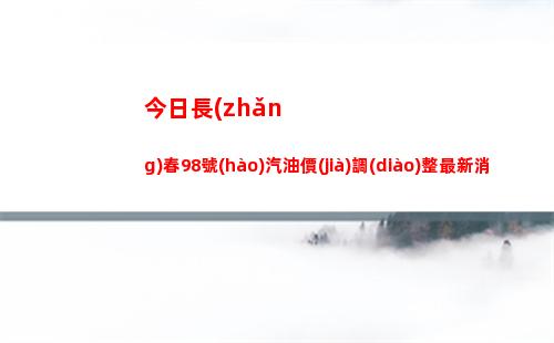 今日長(zhǎng)春98號(hào)汽油價(jià)調(diào)整最新消息（2022年04月11日）插圖