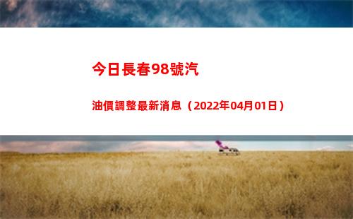 今日長春98號汽油價調整最新消息（2022年04月01日）