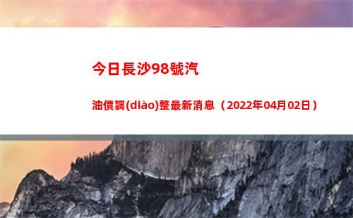 今日長沙98號汽油價調(diào)整最新消息（2022年04月02日）