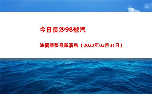 今日長沙98號汽油價調整最新消息（2022年03月31日）