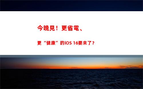 今晚見！更省電、更“健康”的iOS 16要來了？