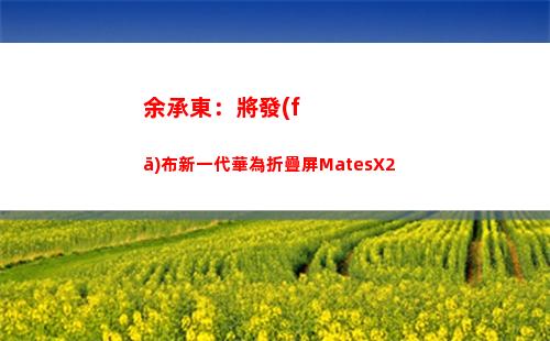余承東：將發(fā)布新一代華為折疊屏MatesX2(余承東發(fā)布華為汽車)