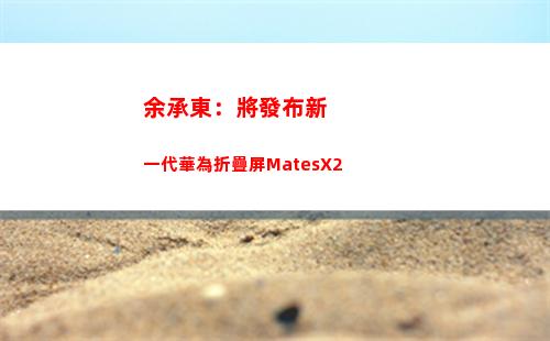 余承東：將發布新一代華為折疊屏MatesX2(余承東發布華為汽車)插圖