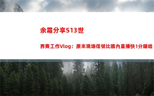 余霜分享S13世界賽工作Vlog：原來現場信號比國內直播快1分鐘哇