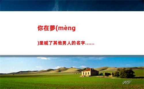 你在夢(mèng)里喊了其他男人的名字……