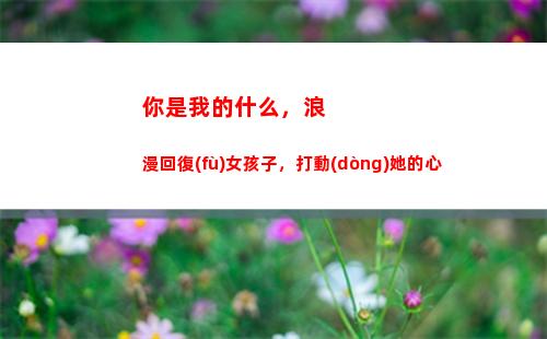 你是我的什么，浪漫回復(fù)女孩子，打動(dòng)她的心(你是我心目中的什么)