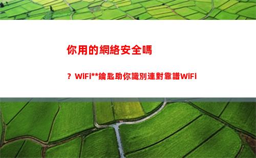 你用的網絡安全嗎？WiFi萬能鑰匙助你識別連對靠譜WiFi