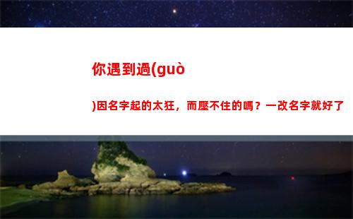 你遇到過(guò)因名字起的太狂，而壓不住的嗎？一改名字就好了