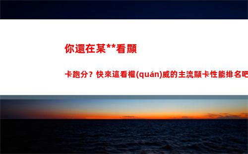 你還在某大師看顯卡跑分？快來這看權(quán)威的主流顯卡性能排名吧