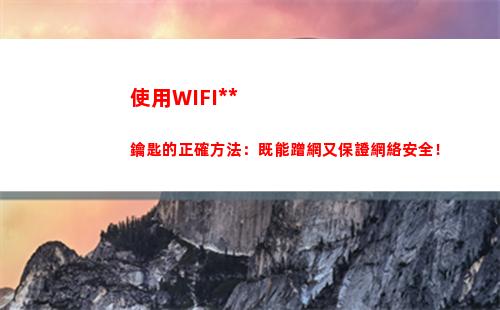 使用WIFI萬能鑰匙的正確方法：既能蹭網又保證網絡安全！(使用wifi萬能鑰匙有何風險)