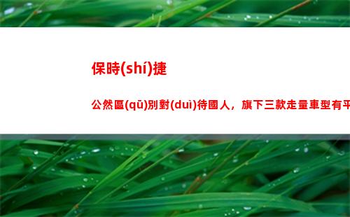 保時(shí)捷公然區(qū)別對(duì)待國人，旗下三款走量車型有平替版嗎？真有(保時(shí)捷中心和4s店區(qū)別)