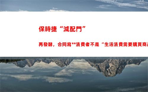 保時捷“減配門”再發酵，合同寫中國消費者不是“生活消費需要購買商品”？(保時捷卡宴減配)