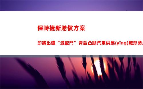 保時捷新賠償方案即將出爐“減配門”背后凸顯汽車供應(yīng)鏈形勢嚴(yán)峻(保時捷被撞一般要賠償多少錢)