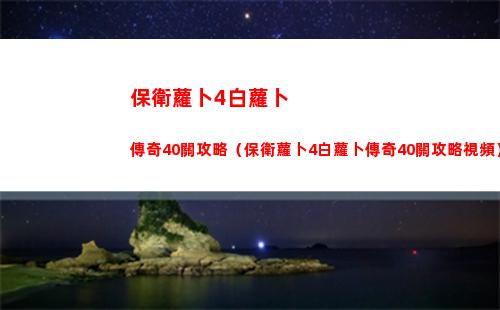 保衛蘿卜4白蘿卜傳奇40關攻略（保衛蘿卜4白蘿卜傳奇40關攻略視頻）