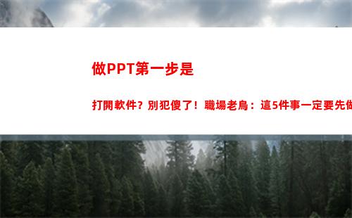 做PPT第一步是打開軟件？別犯傻了！職場老鳥：這5件事一定要先做(做ppt的第一步是什么)