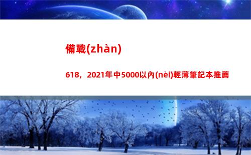 備戰(zhàn)618，2021年中5000以內(nèi)輕薄筆記本推薦(備戰(zhàn)618什么意思)