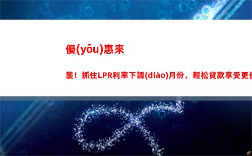 【最佳貸款】lpr房貸利率下，利息更低，省錢更多！