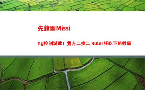 先鋒團Missing控制游龍！雙方二換二 Ruler狂吃下路鍍層