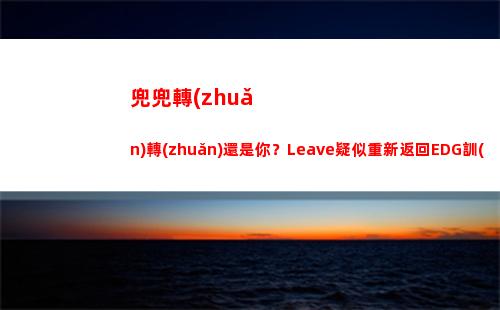 兜兜轉(zhuǎn)轉(zhuǎn)還是你？Leave疑似重新返回EDG訓(xùn)練室中