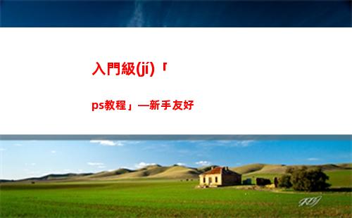 入門級(jí)「ps教程」—新手友好(ps教程入門基礎(chǔ)知識(shí))