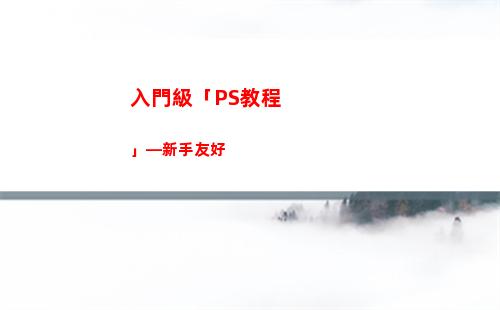入門級「PS教程」—新手友好(ps教程入門 自學(xué)免費視頻)