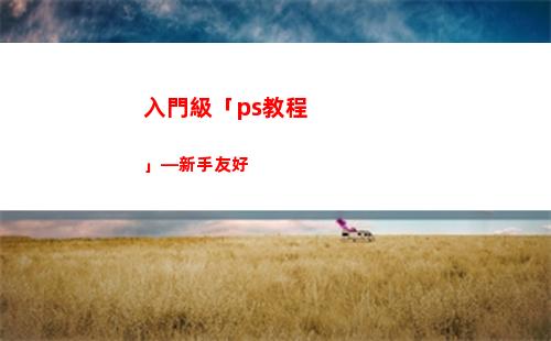 入門級「ps教程」—新手友好(ps教程入門基礎知識)