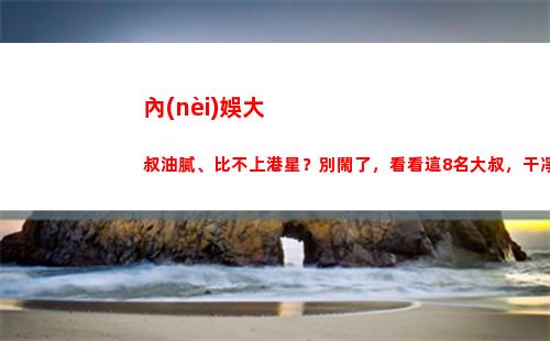 內(nèi)娛大叔油膩、比不上港星？別鬧了，看看這8名大叔，干凈又清爽(油膩大叔頭像)