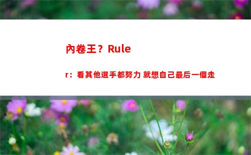 內卷王？Ruler：看其他選手都努力 就想自己最后一個走